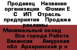 Продавец › Название организации ­ Фомин Е.С., ИП › Отрасль предприятия ­ Продажа рекламы › Минимальный оклад ­ 50 000 - Все города Работа » Вакансии   . Амурская обл.,Архаринский р-н